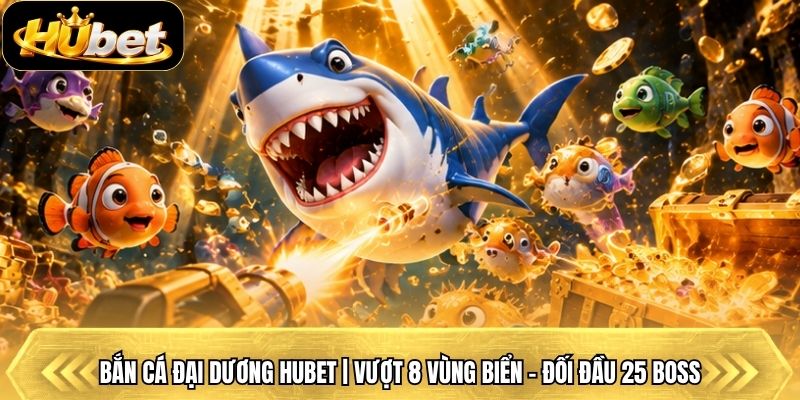 Bắn Cá Đại Dương Hubet | Vượt 8 Vùng Biển - Đối Đầu 25 Boss