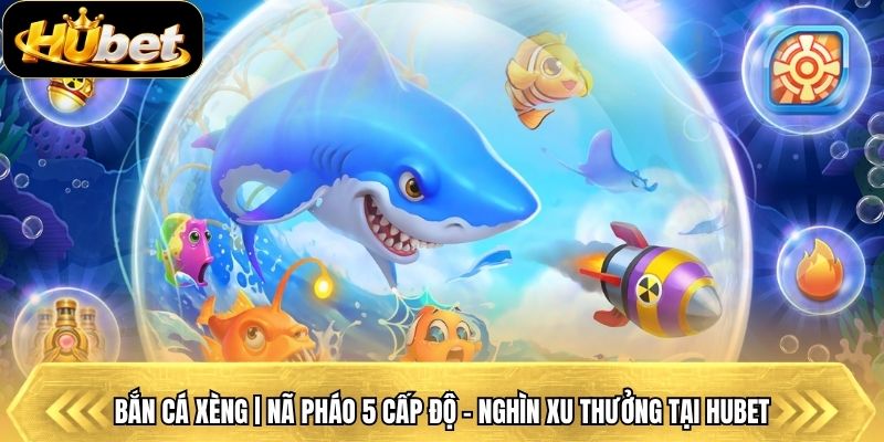 Bắn Cá Xèng | Nã Pháo 5 Cấp Độ - Nghìn Xu Thưởng Tại Hubet