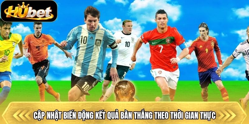 Cập nhật biến động kết quả bàn thắng theo thời gian thực