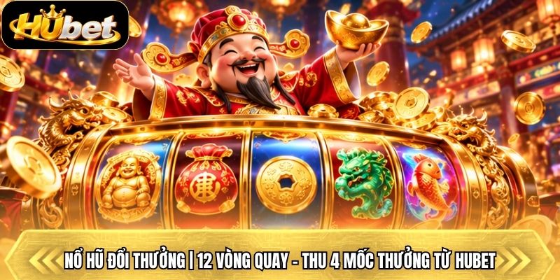 Nổ Hũ Đổi Thưởng | 12 Vòng Quay - Thu 4 Mốc Thưởng Từ Hubet