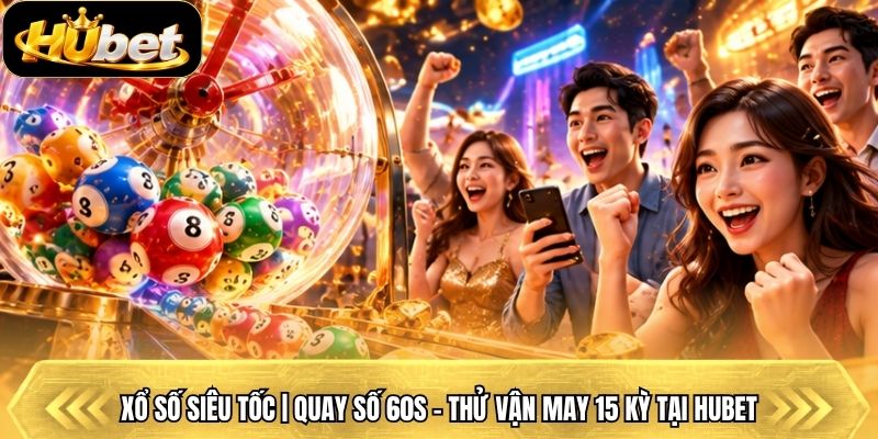 Xổ Số Siêu Tốc | Quay Số 60s - Thử Vận May 15 Kỳ Tại Hubet